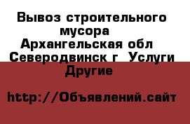 Вывоз строительного мусора. - Архангельская обл., Северодвинск г. Услуги » Другие   